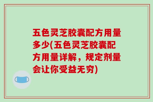 五色灵芝胶囊配方用量多少(五色灵芝胶囊配方用量详解，规定剂量会让你受益无穷)