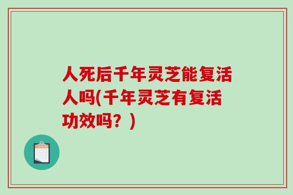人死后千年灵芝能复活人吗(千年灵芝有复活功效吗？)