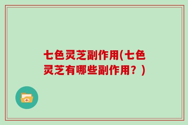 七色灵芝副作用(七色灵芝有哪些副作用？)