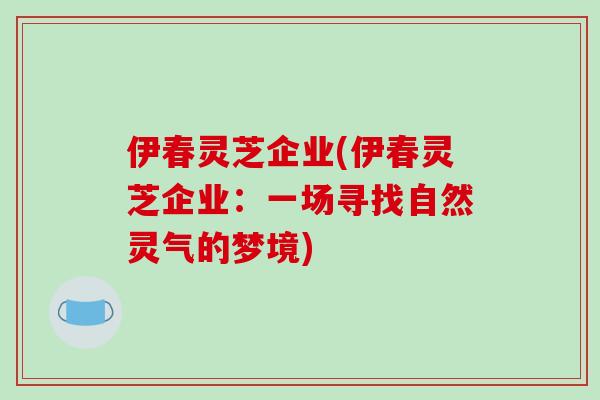 伊春灵芝企业(伊春灵芝企业：一场寻找自然灵气的梦境)