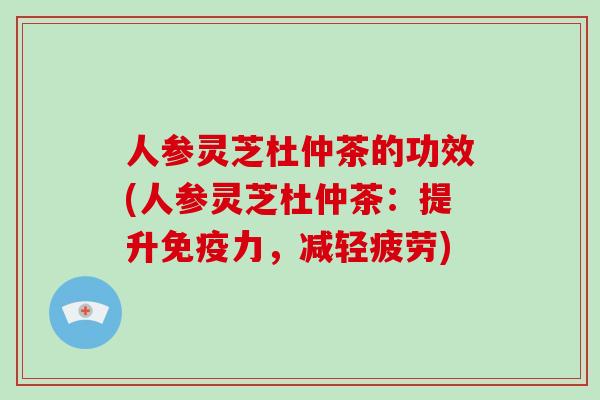 人参灵芝杜仲茶的功效(人参灵芝杜仲茶：提升免疫力，减轻疲劳)