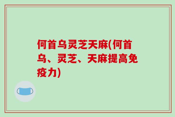 何首乌灵芝天麻(何首乌、灵芝、天麻提高免疫力)