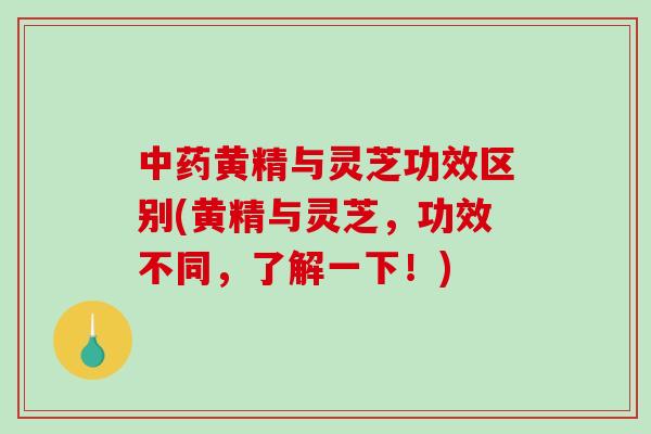 黄精与灵芝功效区别(黄精与灵芝，功效不同，了解一下！)