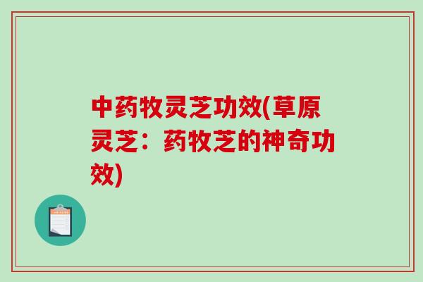 牧灵芝功效(草原灵芝:药牧芝的神奇功效) 牧灵芝功效(草原灵芝:药牧芝的神奇功效)
