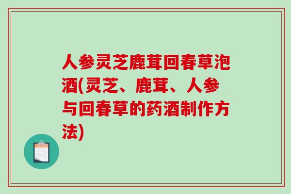 人参灵芝鹿茸回春草泡酒(灵芝、鹿茸、人参与回春草的药酒制作方法) 人参灵芝鹿茸回春草泡酒(灵芝、鹿茸、人参与回春草的药酒制作方法)