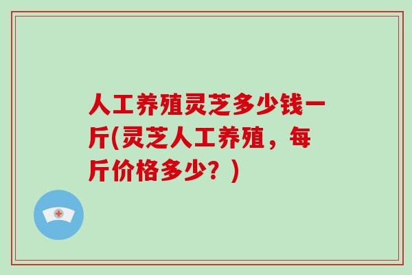 人工养殖灵芝多少钱一斤(灵芝人工养殖,每斤价格多少?) 人工养殖灵芝多少钱一斤(灵芝人工养殖,每斤价格多少?)