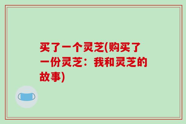 买了一个灵芝(购买了一份灵芝：我和灵芝的故事)