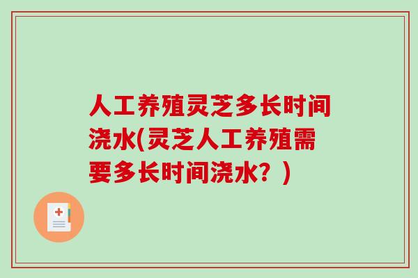 人工养殖灵芝多长时间浇水(灵芝人工养殖需要多长时间浇水？)