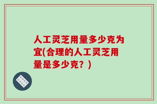 人工灵芝用量多少克为宜(合理的人工灵芝用量是多少克?) 人工灵芝用量多少克为宜(合理的人工灵芝用量是多少克?)