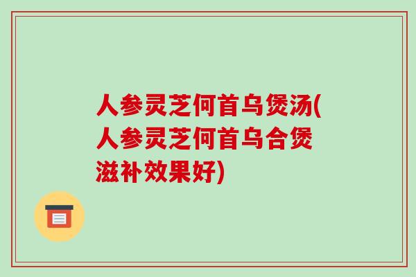 人参灵芝何首乌煲汤(人参灵芝何首乌合煲 滋补效果好) 人参灵芝何首乌煲汤(人参灵芝何首乌合煲 滋补效果好)