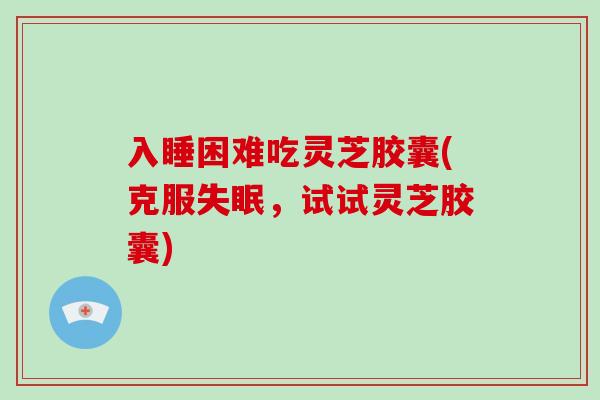 入睡困难吃灵芝胶囊(克服,试试灵芝胶囊) 入睡困难吃灵芝胶囊(克服,试试灵芝胶囊)