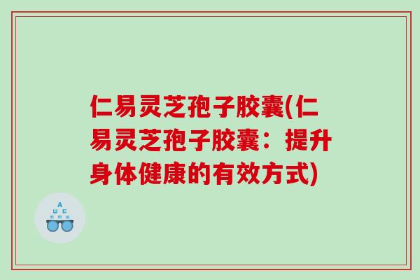 仁易灵芝孢子胶囊(仁易灵芝孢子胶囊：提升身体健康的有效方式)