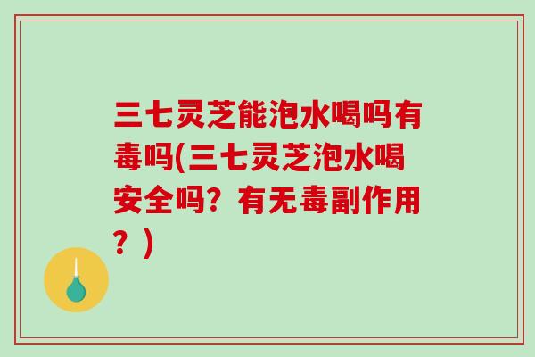 三七灵芝能泡水喝吗有毒吗(三七灵芝泡水喝安全吗？有无毒副作用？)