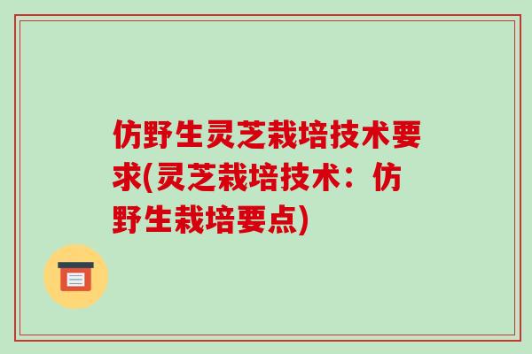 仿野生灵芝栽培技术要求(灵芝栽培技术：仿野生栽培要点)