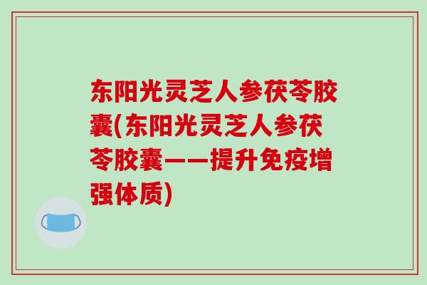 东阳光灵芝人参茯苓胶囊(东阳光灵芝人参茯苓胶囊——提升免疫增强体质) 东阳光灵芝人参茯苓胶囊(东阳光灵芝人参茯苓胶囊——提升免疫增强体质)