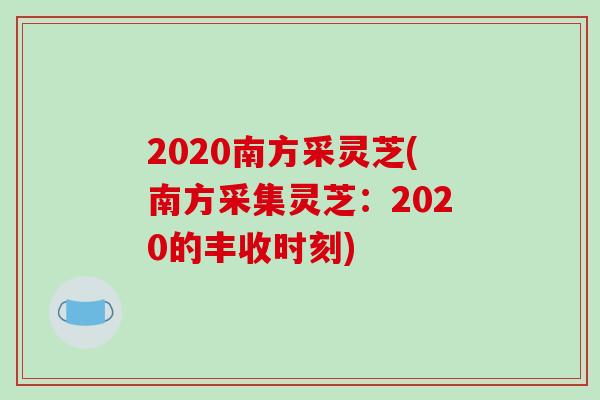 2020南方采灵芝(南方采集灵芝：2020的丰收时刻)