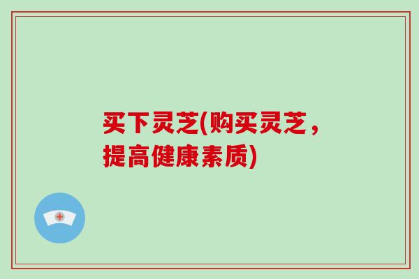 买下灵芝(购买灵芝，提高健康素质)
