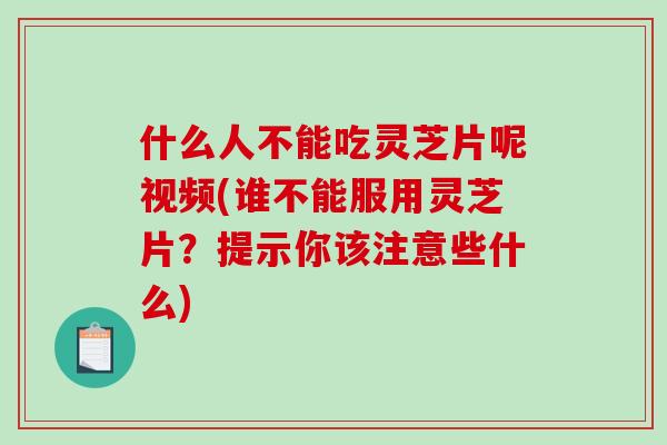 什么人不能吃灵芝片呢视频(谁不能服用灵芝片?提示你该注意些什么) 什么人不能吃灵芝片呢视频(谁不能服用灵芝片?提示你该注意些什么)
