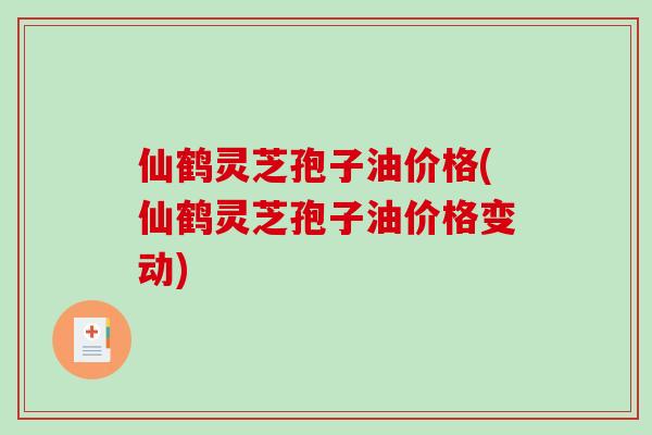 仙鹤灵芝孢子油价格(仙鹤灵芝孢子油价格变动)