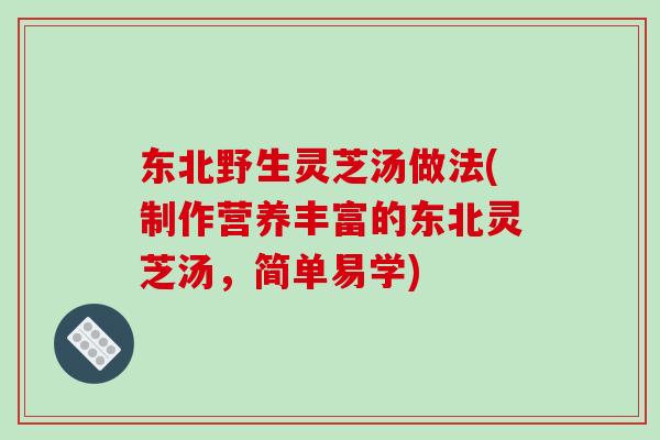 东北野生灵芝汤做法(制作营养丰富的东北灵芝汤，简单易学)