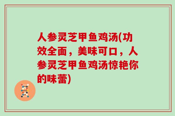 人参灵芝甲鱼鸡汤(功效全面，美味可口，人参灵芝甲鱼鸡汤惊艳你的味蕾)