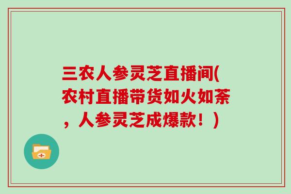 三农人参灵芝直播间(农村直播带货如火如荼,人参灵芝成爆款!) 三农人参灵芝直播间(农村直播带货如火如荼,人参灵芝成爆款!)