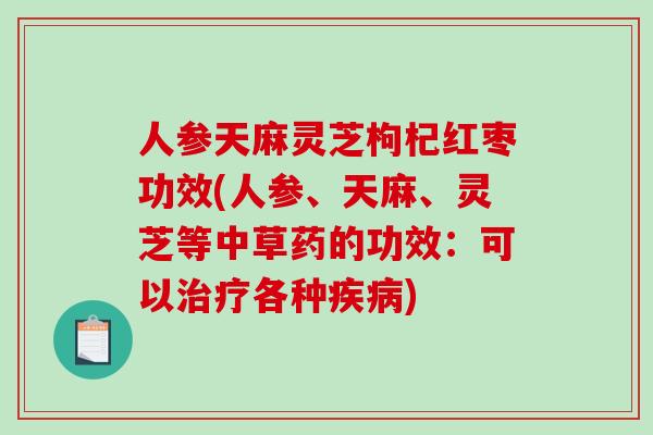 人参天麻灵芝枸杞红枣功效(人参、天麻、灵芝等中草药的功效：可以各种)