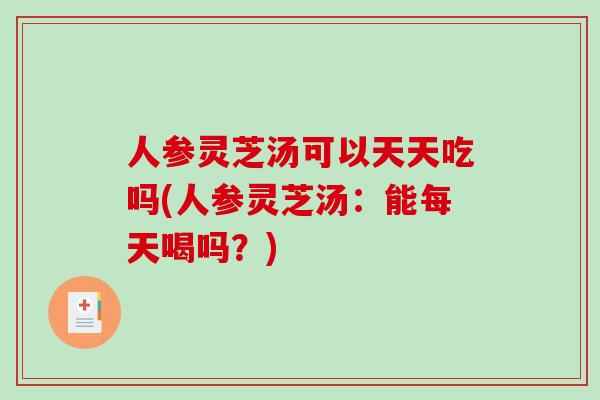 人参灵芝汤可以天天吃吗(人参灵芝汤：能每天喝吗？)