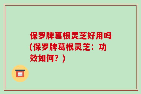 保罗牌葛根灵芝好用吗(保罗牌葛根灵芝：功效如何？)