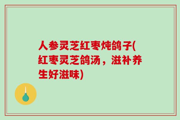 人参灵芝红枣炖鸽子(红枣灵芝鸽汤，滋补养生好滋味)