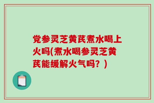 党参灵芝黄芪煮水喝上火吗(煮水喝参灵芝黄芪能缓解火气吗？)