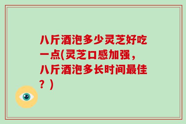 八斤酒泡多少灵芝好吃一点(灵芝口感加强,八斤酒泡多长时间佳?) 八斤酒泡多少灵芝好吃一点(灵芝口感加强,八斤酒泡多长时间佳?)
