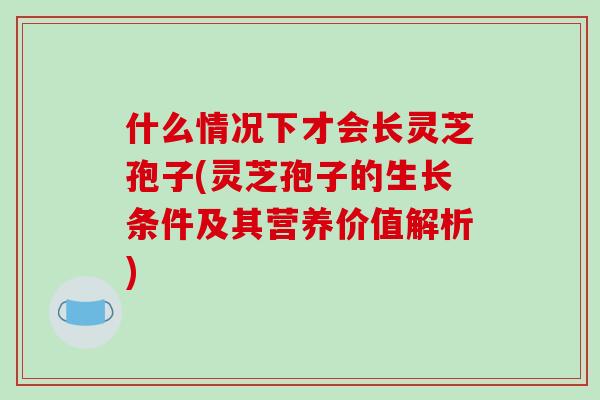 什么情况下才会长灵芝孢子(灵芝孢子的生长条件及其营养价值解析) 什么情况下才会长灵芝孢子(灵芝孢子的生长条件及其营养价值解析)