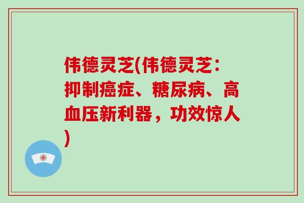 伟德灵芝(伟德灵芝：抑制症、、高新利器，功效惊人)