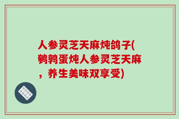 人参灵芝天麻炖鸽子(鹌鹑蛋炖人参灵芝天麻，养生美味双享受)