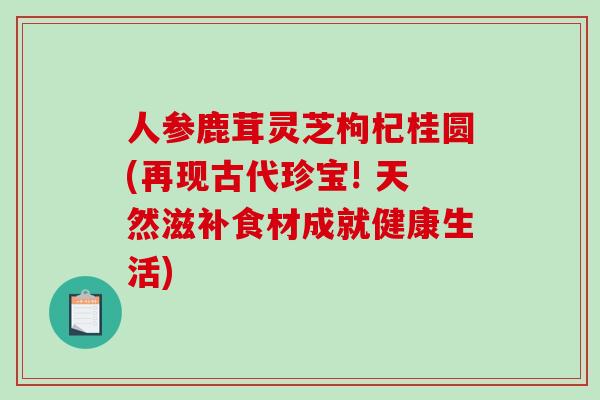 人参鹿茸灵芝枸杞桂圆(再现古代珍宝! 天然滋补食材成就健康生活)
