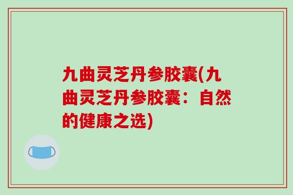 九曲灵芝丹参胶囊(九曲灵芝丹参胶囊:自然的健康之选) 九曲灵芝丹参胶囊(九曲灵芝丹参胶囊:自然的健康之选)