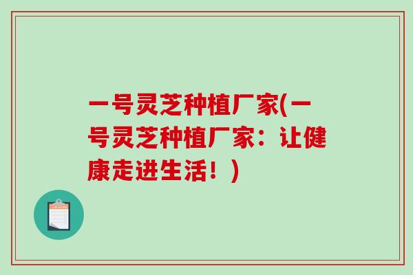 一号灵芝种植厂家(一号灵芝种植厂家:让健康走进生活!) 一号灵芝种植厂家(一号灵芝种植厂家:让健康走进生活!)
