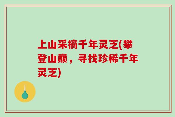 上山采摘千年灵芝(攀登山巅，寻找珍稀千年灵芝)
