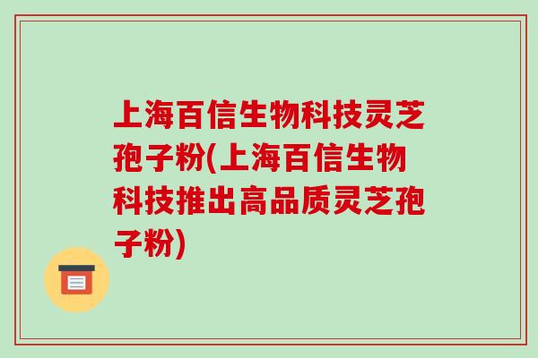上海百信生物科技灵芝孢子粉(上海百信生物科技推出高品质灵芝孢子粉)
