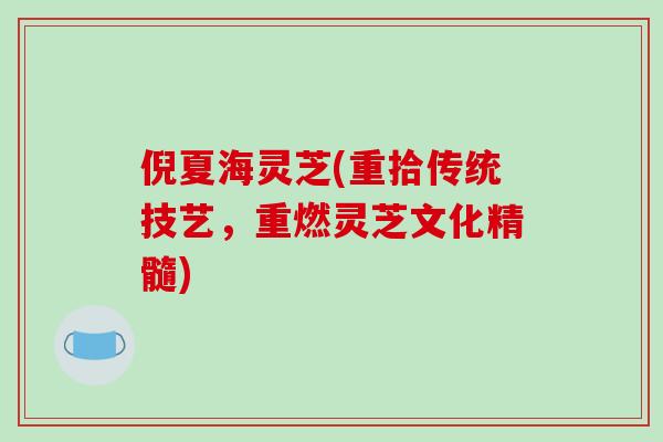 倪夏海灵芝(重拾传统技艺,重燃灵芝文化精髓) 倪夏海灵芝(重拾传统技艺,重燃灵芝文化精髓)