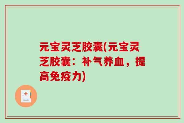 元宝灵芝胶囊(元宝灵芝胶囊：，提高免疫力)