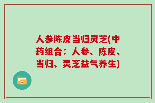 人参陈皮当归灵芝(组合:人参、陈皮、当归、灵芝益气养生) 人参陈皮当归灵芝(组合:人参、陈皮、当归、灵芝益气养生)