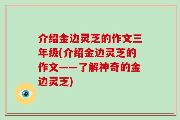 介绍金边灵芝的作文三年级(介绍金边灵芝的作文——了解神奇的金边灵芝) 介绍金边灵芝的作文三年级(介绍金边灵芝的作文——了解神奇的金边灵芝)
