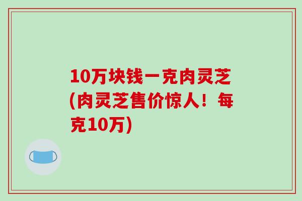 10万块钱一克肉灵芝(肉灵芝售价惊人！每克10万)