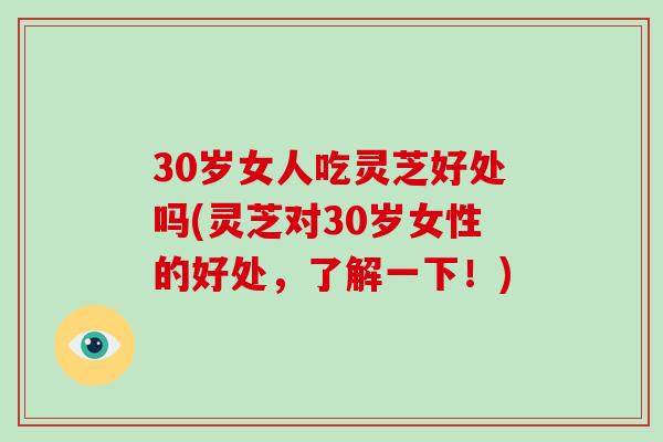 30岁女人吃灵芝好处吗(灵芝对30岁女性的好处,了解一下!) 30岁女人吃灵芝好处吗(灵芝对30岁女性的好处,了解一下!)