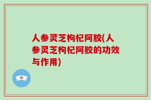 人参灵芝枸杞阿胶(人参灵芝枸杞阿胶的功效与作用) 人参灵芝枸杞阿胶(人参灵芝枸杞阿胶的功效与作用)