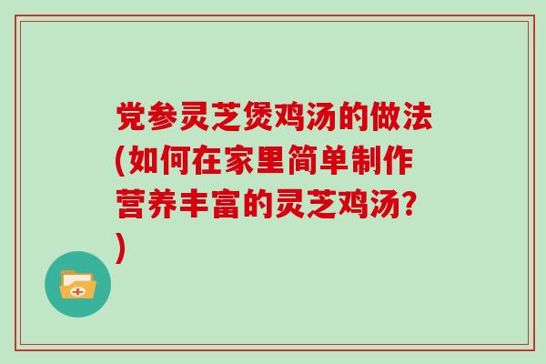 党参灵芝煲鸡汤的做法(如何在家里简单制作营养丰富的灵芝鸡汤?) 党参灵芝煲鸡汤的做法(如何在家里简单制作营养丰富的灵芝鸡汤?)