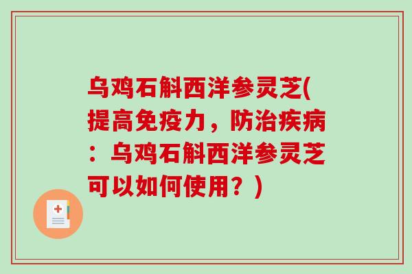 乌鸡石斛西洋参灵芝(提高免疫力，防：乌鸡石斛西洋参灵芝可以如何使用？)