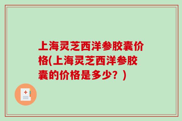 上海灵芝西洋参胶囊价格(上海灵芝西洋参胶囊的价格是多少？)